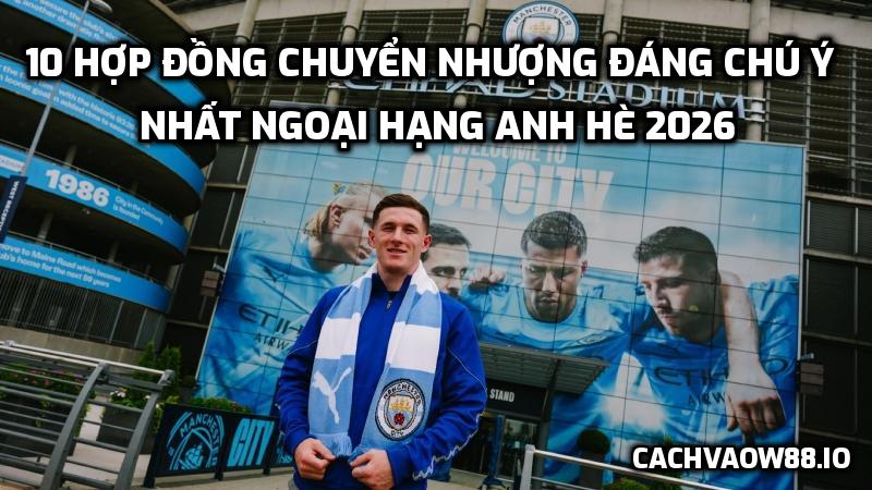 10 hợp đồng chuyển nhượng đáng chú ý nhất Ngoại hạng Anh 2026
