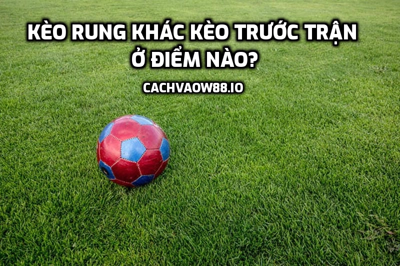 Kèo rung khác kèo trước trận ở điểm nào?